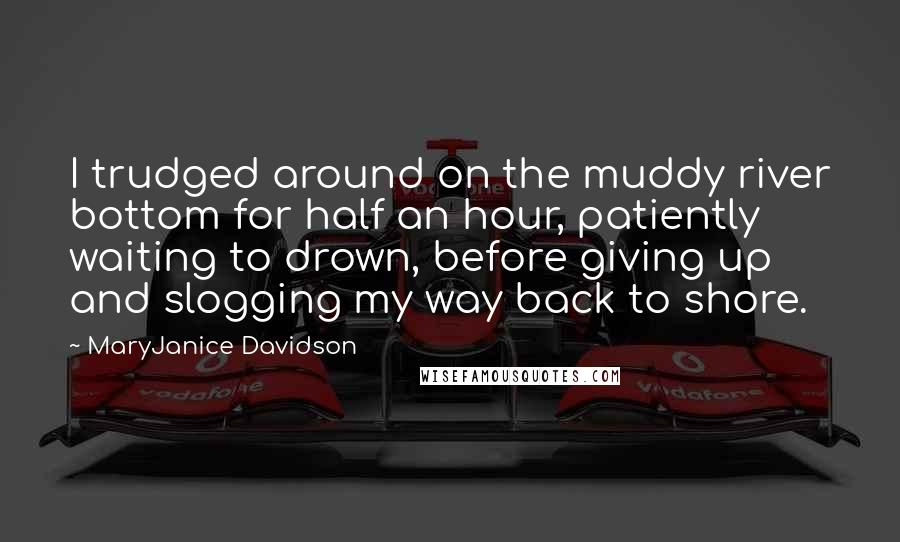 MaryJanice Davidson Quotes: I trudged around on the muddy river bottom for half an hour, patiently waiting to drown, before giving up and slogging my way back to shore.