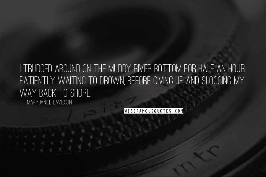 MaryJanice Davidson Quotes: I trudged around on the muddy river bottom for half an hour, patiently waiting to drown, before giving up and slogging my way back to shore.
