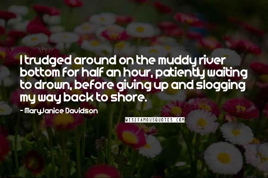MaryJanice Davidson Quotes: I trudged around on the muddy river bottom for half an hour, patiently waiting to drown, before giving up and slogging my way back to shore.