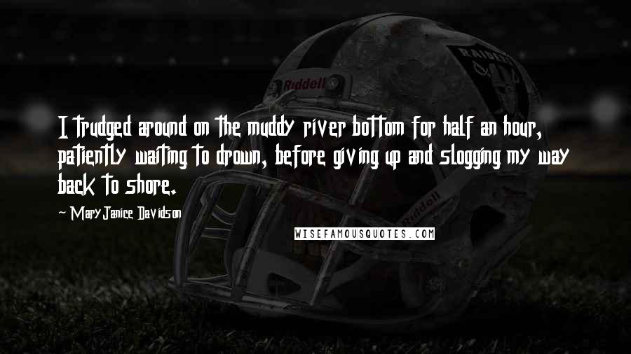 MaryJanice Davidson Quotes: I trudged around on the muddy river bottom for half an hour, patiently waiting to drown, before giving up and slogging my way back to shore.