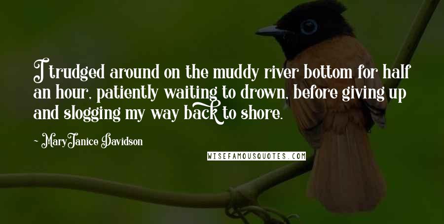 MaryJanice Davidson Quotes: I trudged around on the muddy river bottom for half an hour, patiently waiting to drown, before giving up and slogging my way back to shore.
