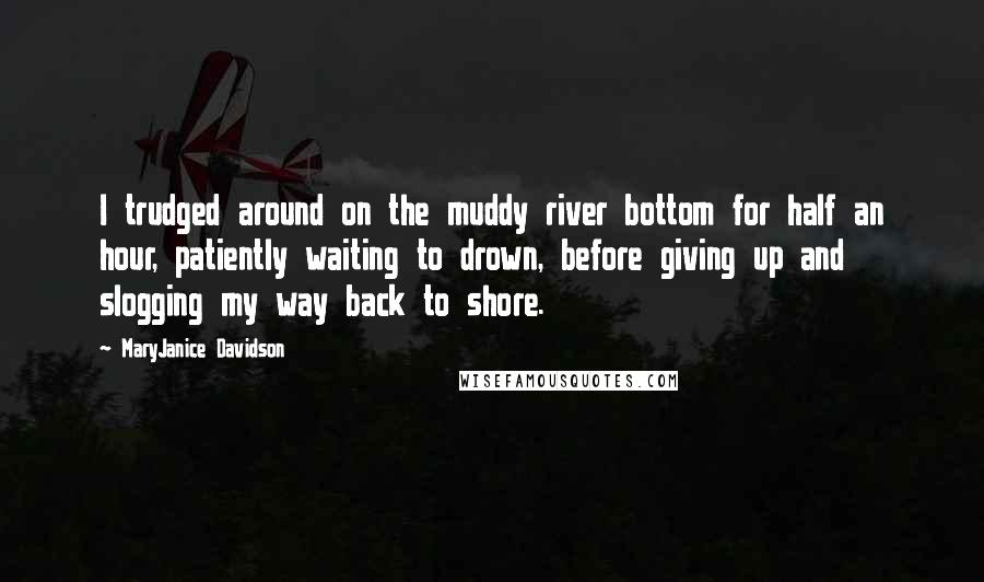 MaryJanice Davidson Quotes: I trudged around on the muddy river bottom for half an hour, patiently waiting to drown, before giving up and slogging my way back to shore.