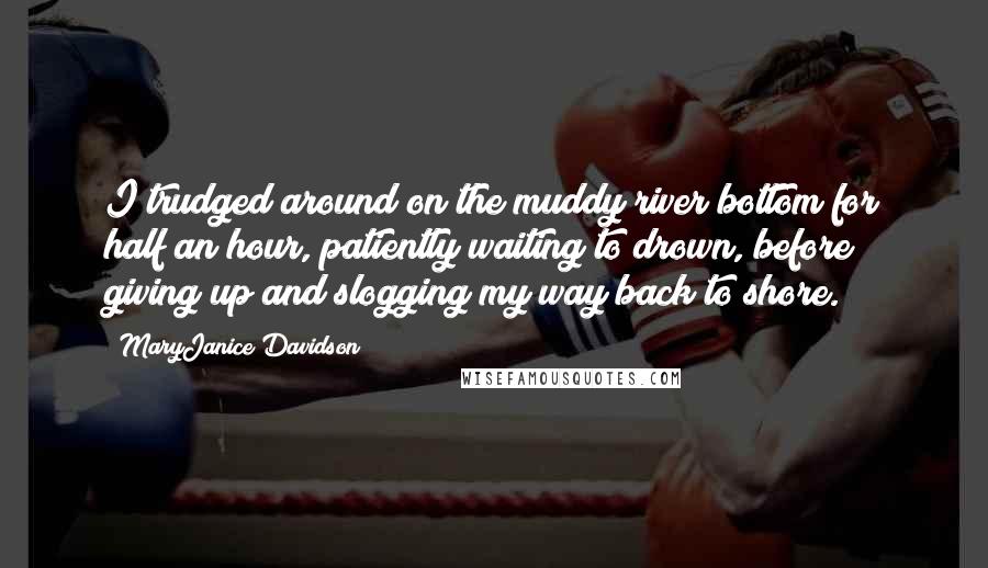 MaryJanice Davidson Quotes: I trudged around on the muddy river bottom for half an hour, patiently waiting to drown, before giving up and slogging my way back to shore.
