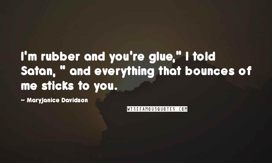 MaryJanice Davidson Quotes: I'm rubber and you're glue," I told Satan, " and everything that bounces of me sticks to you.