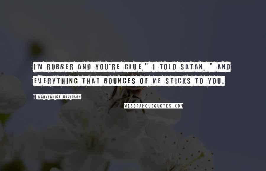 MaryJanice Davidson Quotes: I'm rubber and you're glue," I told Satan, " and everything that bounces of me sticks to you.