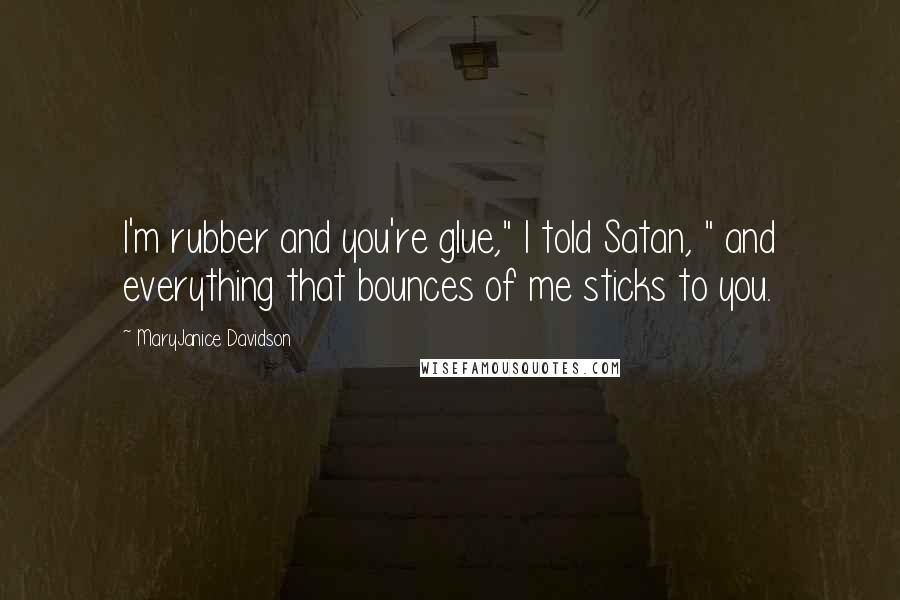 MaryJanice Davidson Quotes: I'm rubber and you're glue," I told Satan, " and everything that bounces of me sticks to you.