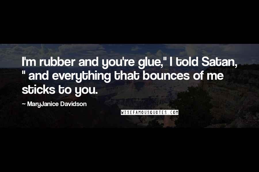 MaryJanice Davidson Quotes: I'm rubber and you're glue," I told Satan, " and everything that bounces of me sticks to you.