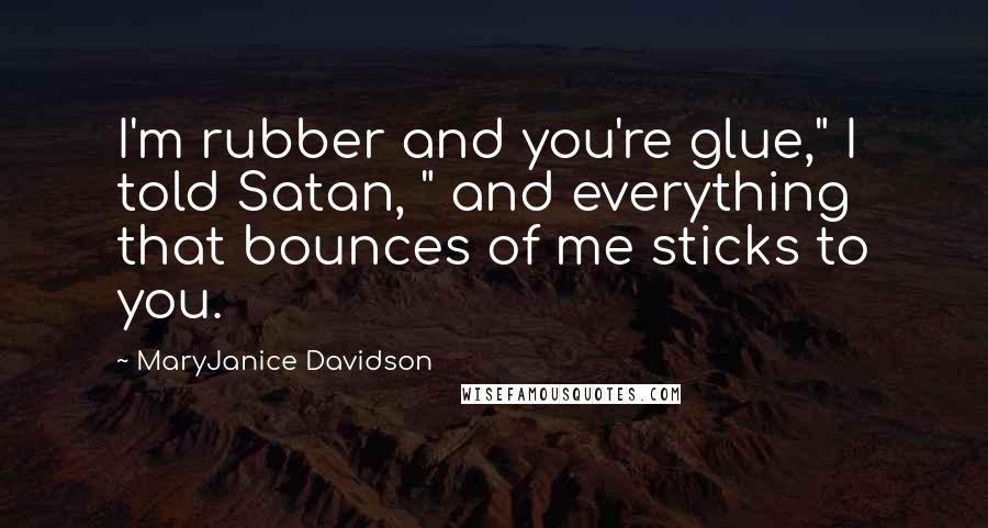 MaryJanice Davidson Quotes: I'm rubber and you're glue," I told Satan, " and everything that bounces of me sticks to you.