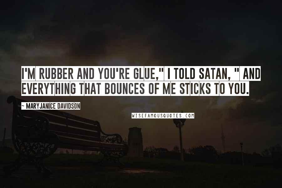 MaryJanice Davidson Quotes: I'm rubber and you're glue," I told Satan, " and everything that bounces of me sticks to you.