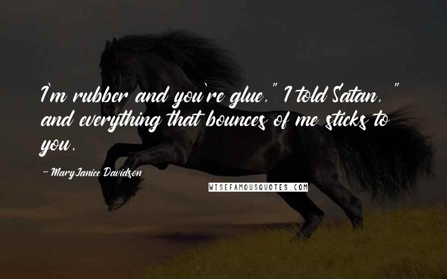 MaryJanice Davidson Quotes: I'm rubber and you're glue," I told Satan, " and everything that bounces of me sticks to you.