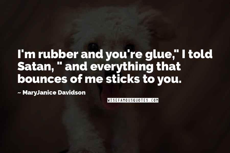 MaryJanice Davidson Quotes: I'm rubber and you're glue," I told Satan, " and everything that bounces of me sticks to you.