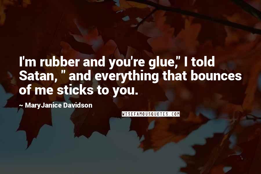 MaryJanice Davidson Quotes: I'm rubber and you're glue," I told Satan, " and everything that bounces of me sticks to you.