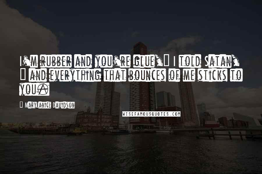 MaryJanice Davidson Quotes: I'm rubber and you're glue," I told Satan, " and everything that bounces of me sticks to you.