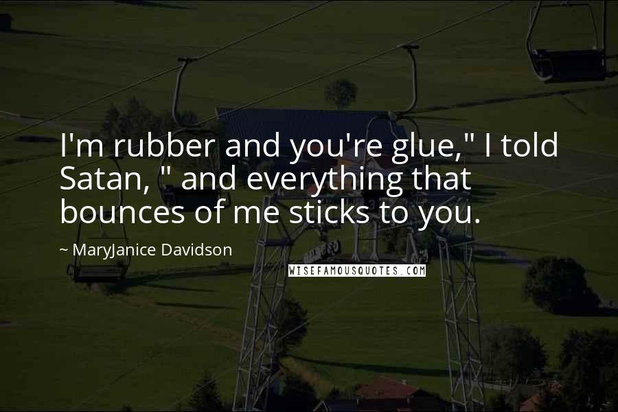 MaryJanice Davidson Quotes: I'm rubber and you're glue," I told Satan, " and everything that bounces of me sticks to you.