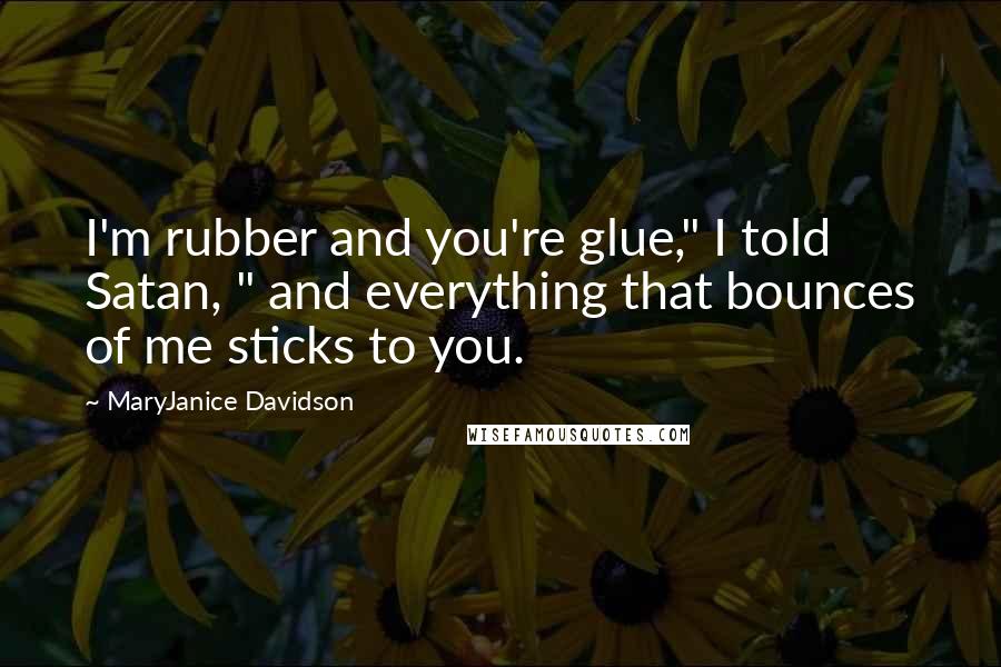 MaryJanice Davidson Quotes: I'm rubber and you're glue," I told Satan, " and everything that bounces of me sticks to you.