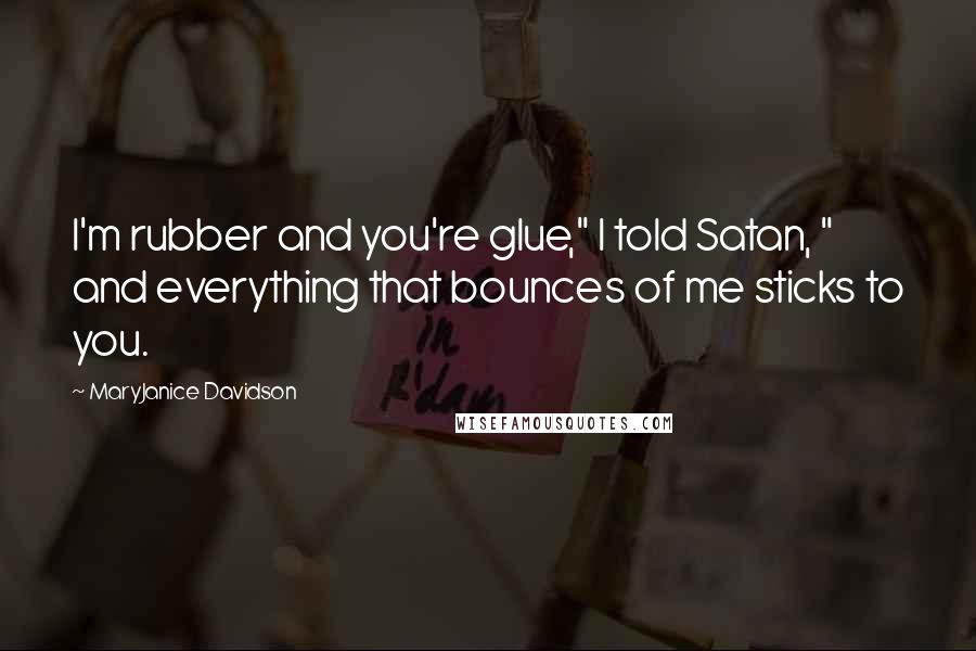 MaryJanice Davidson Quotes: I'm rubber and you're glue," I told Satan, " and everything that bounces of me sticks to you.