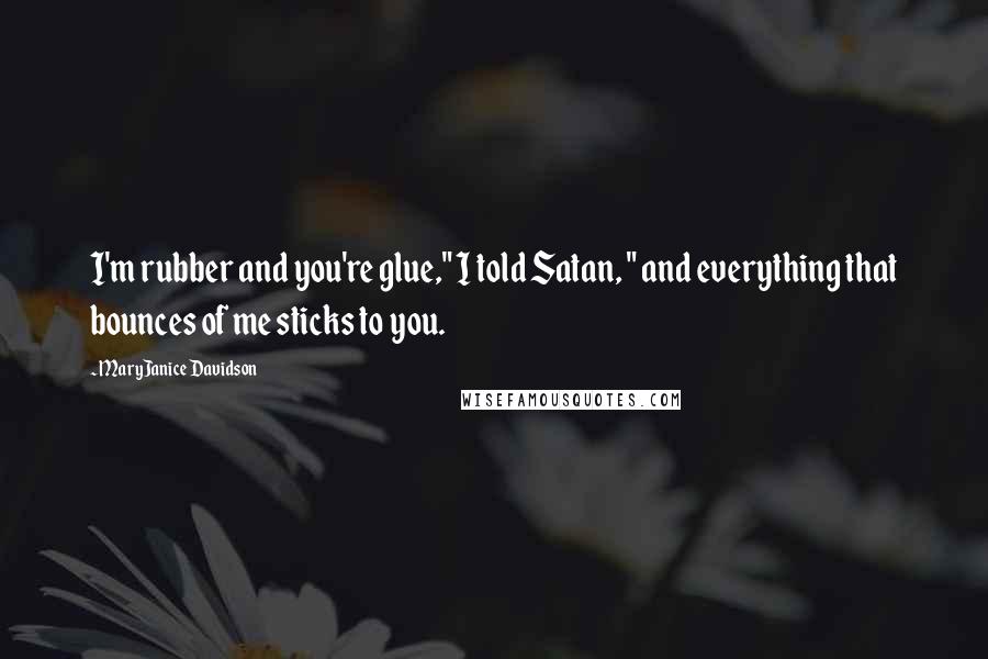 MaryJanice Davidson Quotes: I'm rubber and you're glue," I told Satan, " and everything that bounces of me sticks to you.