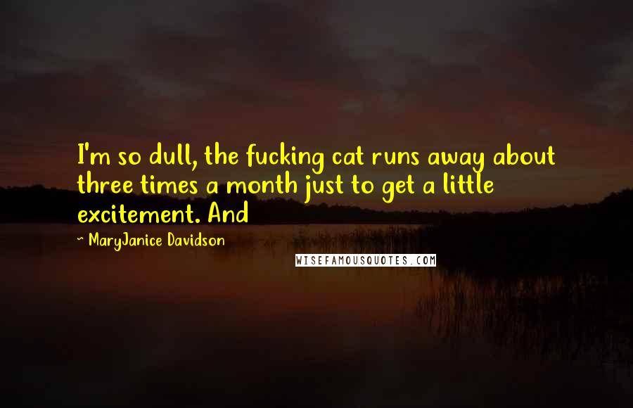 MaryJanice Davidson Quotes: I'm so dull, the fucking cat runs away about three times a month just to get a little excitement. And