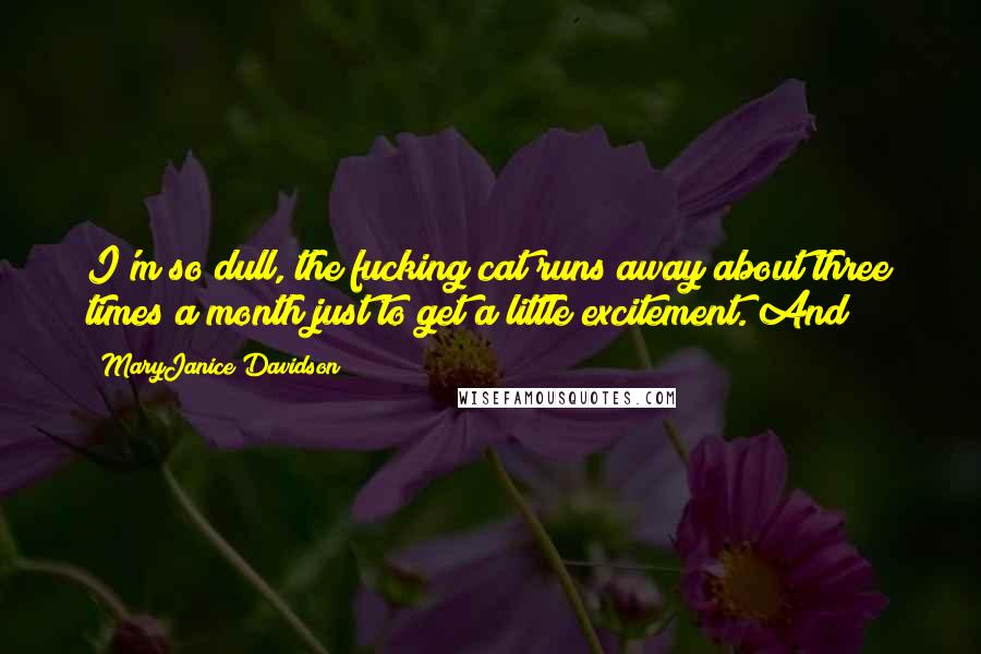 MaryJanice Davidson Quotes: I'm so dull, the fucking cat runs away about three times a month just to get a little excitement. And