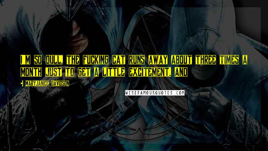 MaryJanice Davidson Quotes: I'm so dull, the fucking cat runs away about three times a month just to get a little excitement. And