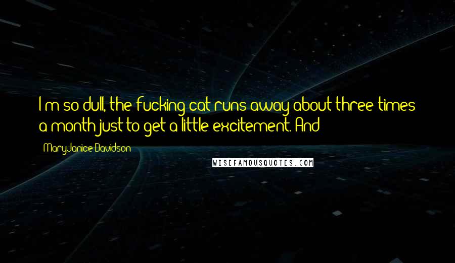 MaryJanice Davidson Quotes: I'm so dull, the fucking cat runs away about three times a month just to get a little excitement. And