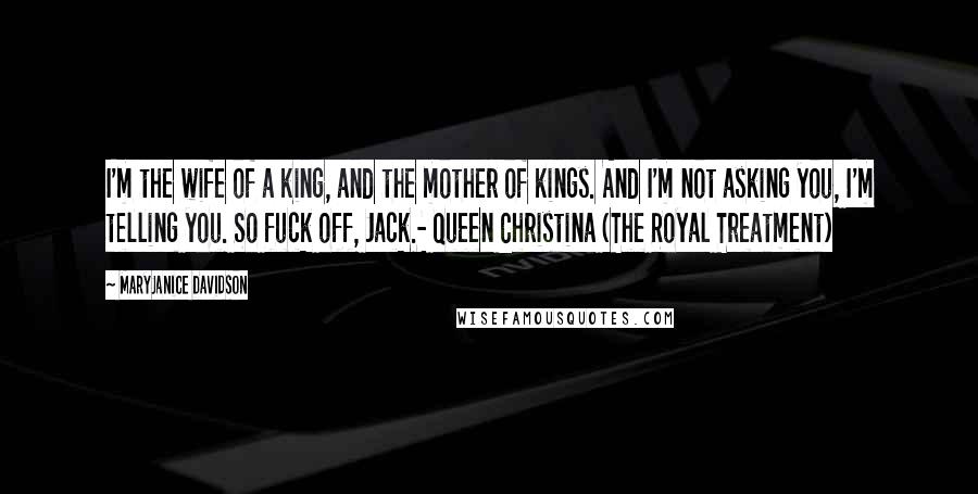 MaryJanice Davidson Quotes: I'm the wife of a king, and the mother of kings. And I'm not asking you, I'm telling you. So fuck off, Jack.- Queen Christina (The Royal Treatment)