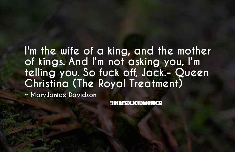 MaryJanice Davidson Quotes: I'm the wife of a king, and the mother of kings. And I'm not asking you, I'm telling you. So fuck off, Jack.- Queen Christina (The Royal Treatment)