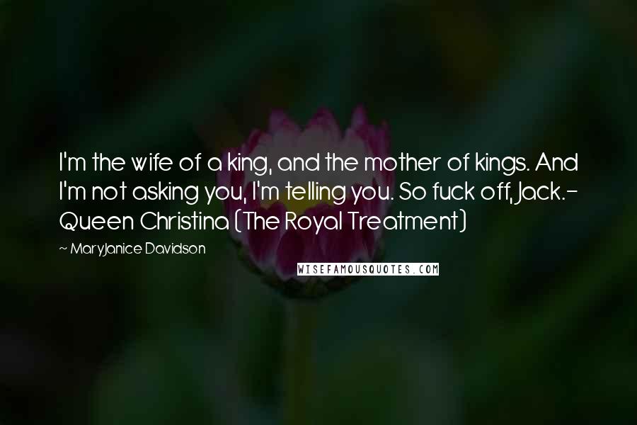 MaryJanice Davidson Quotes: I'm the wife of a king, and the mother of kings. And I'm not asking you, I'm telling you. So fuck off, Jack.- Queen Christina (The Royal Treatment)