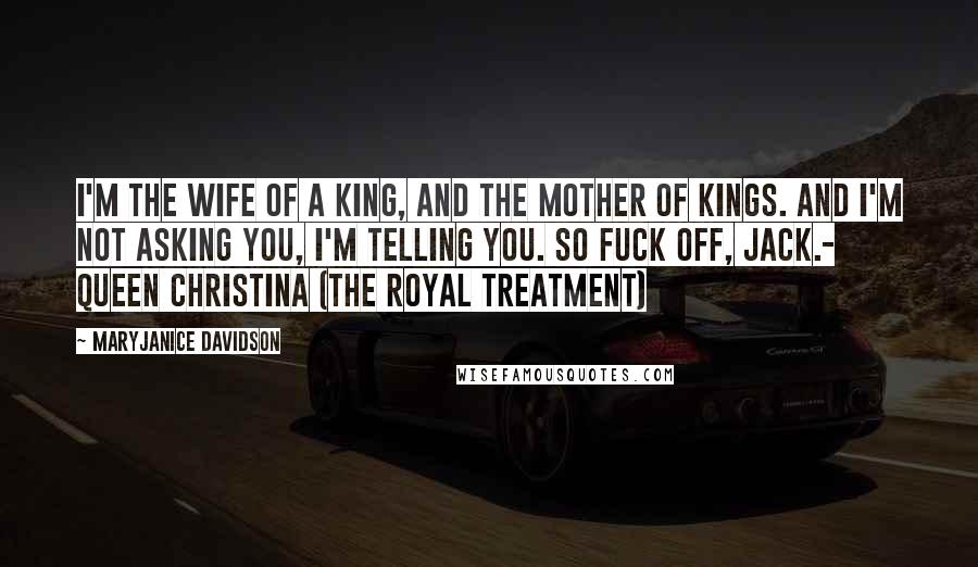 MaryJanice Davidson Quotes: I'm the wife of a king, and the mother of kings. And I'm not asking you, I'm telling you. So fuck off, Jack.- Queen Christina (The Royal Treatment)