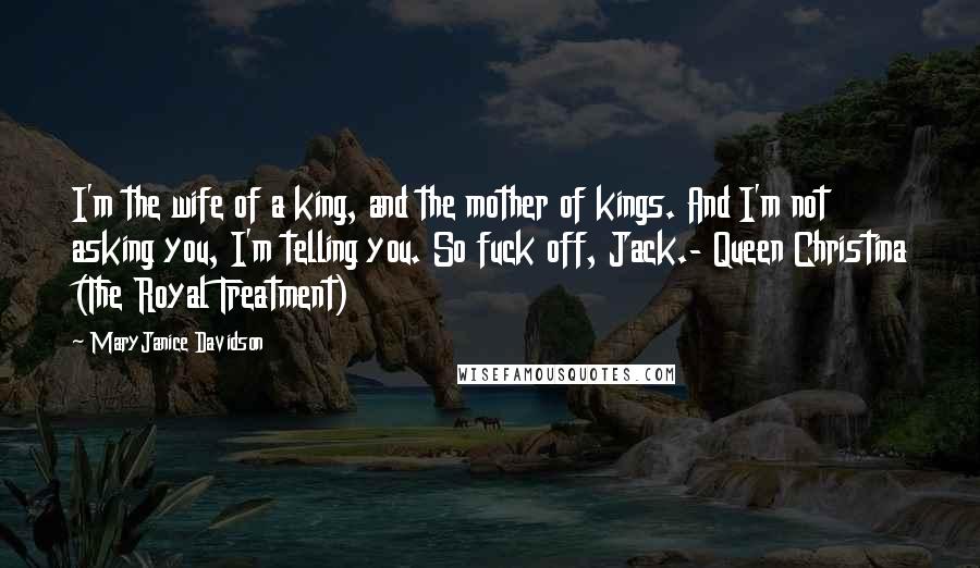 MaryJanice Davidson Quotes: I'm the wife of a king, and the mother of kings. And I'm not asking you, I'm telling you. So fuck off, Jack.- Queen Christina (The Royal Treatment)