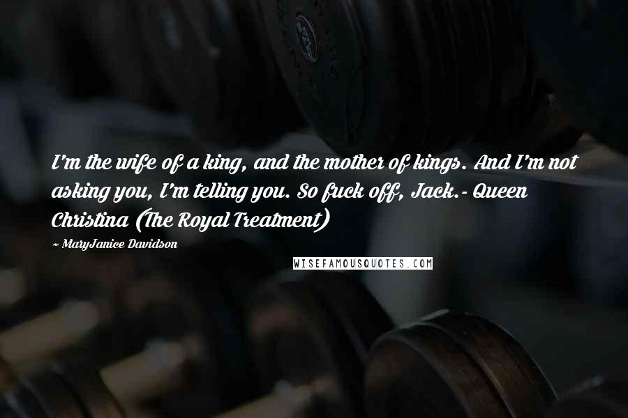 MaryJanice Davidson Quotes: I'm the wife of a king, and the mother of kings. And I'm not asking you, I'm telling you. So fuck off, Jack.- Queen Christina (The Royal Treatment)