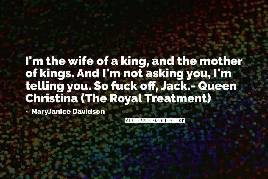 MaryJanice Davidson Quotes: I'm the wife of a king, and the mother of kings. And I'm not asking you, I'm telling you. So fuck off, Jack.- Queen Christina (The Royal Treatment)