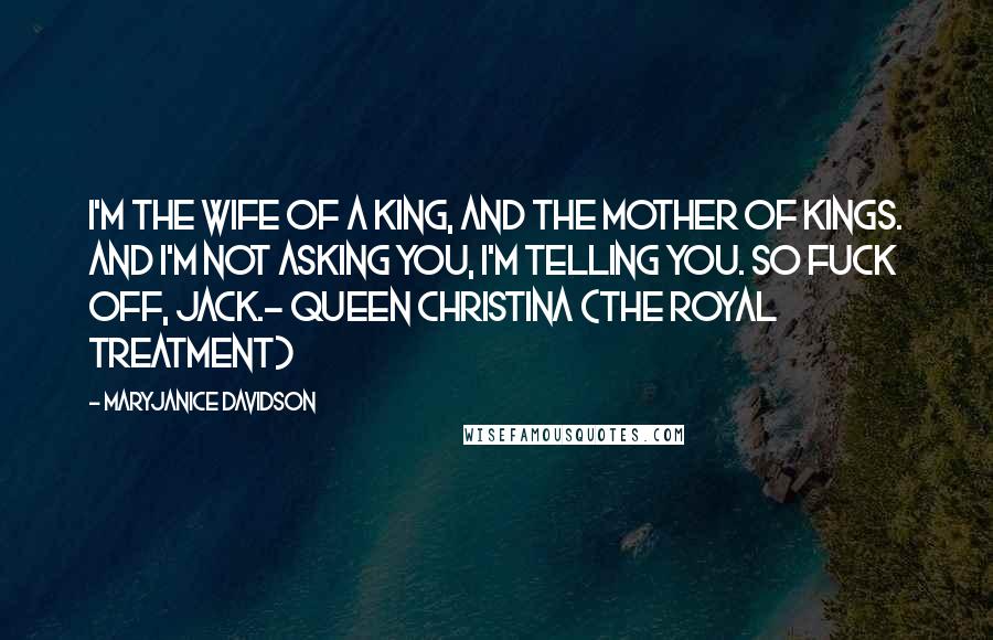 MaryJanice Davidson Quotes: I'm the wife of a king, and the mother of kings. And I'm not asking you, I'm telling you. So fuck off, Jack.- Queen Christina (The Royal Treatment)