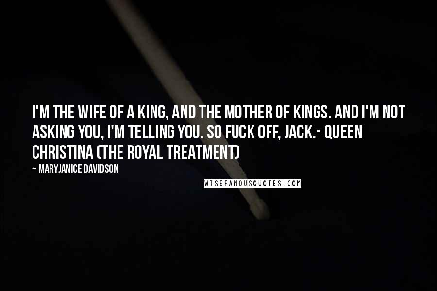 MaryJanice Davidson Quotes: I'm the wife of a king, and the mother of kings. And I'm not asking you, I'm telling you. So fuck off, Jack.- Queen Christina (The Royal Treatment)