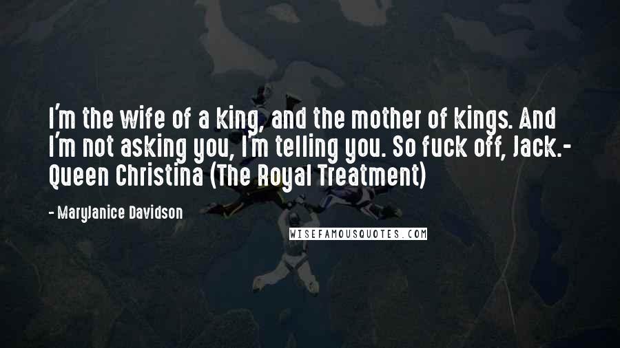 MaryJanice Davidson Quotes: I'm the wife of a king, and the mother of kings. And I'm not asking you, I'm telling you. So fuck off, Jack.- Queen Christina (The Royal Treatment)