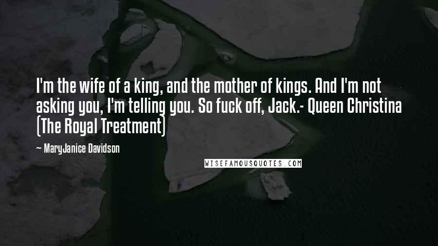 MaryJanice Davidson Quotes: I'm the wife of a king, and the mother of kings. And I'm not asking you, I'm telling you. So fuck off, Jack.- Queen Christina (The Royal Treatment)