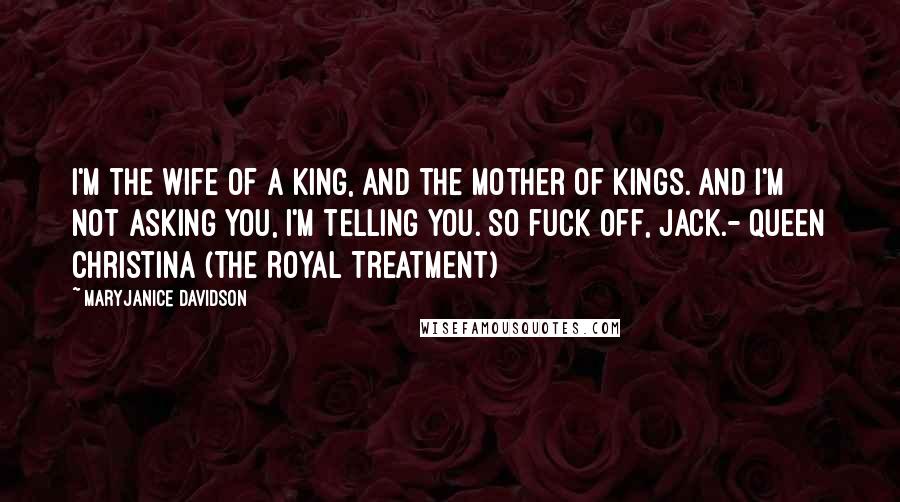 MaryJanice Davidson Quotes: I'm the wife of a king, and the mother of kings. And I'm not asking you, I'm telling you. So fuck off, Jack.- Queen Christina (The Royal Treatment)