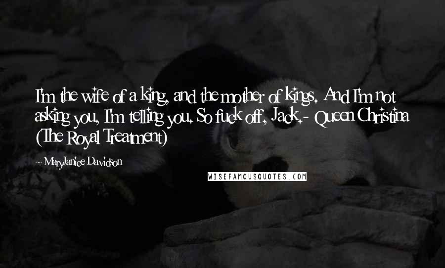 MaryJanice Davidson Quotes: I'm the wife of a king, and the mother of kings. And I'm not asking you, I'm telling you. So fuck off, Jack.- Queen Christina (The Royal Treatment)