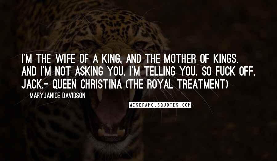 MaryJanice Davidson Quotes: I'm the wife of a king, and the mother of kings. And I'm not asking you, I'm telling you. So fuck off, Jack.- Queen Christina (The Royal Treatment)
