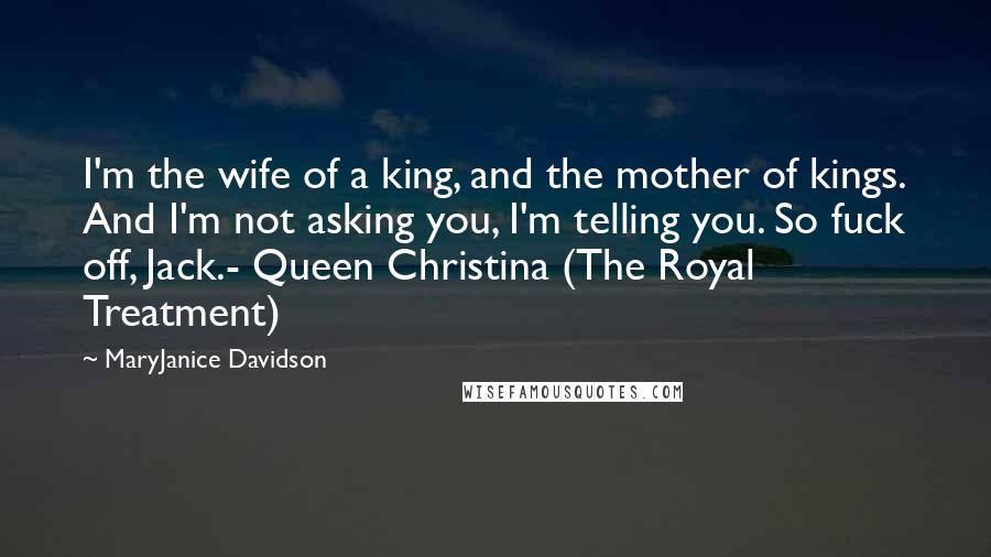 MaryJanice Davidson Quotes: I'm the wife of a king, and the mother of kings. And I'm not asking you, I'm telling you. So fuck off, Jack.- Queen Christina (The Royal Treatment)