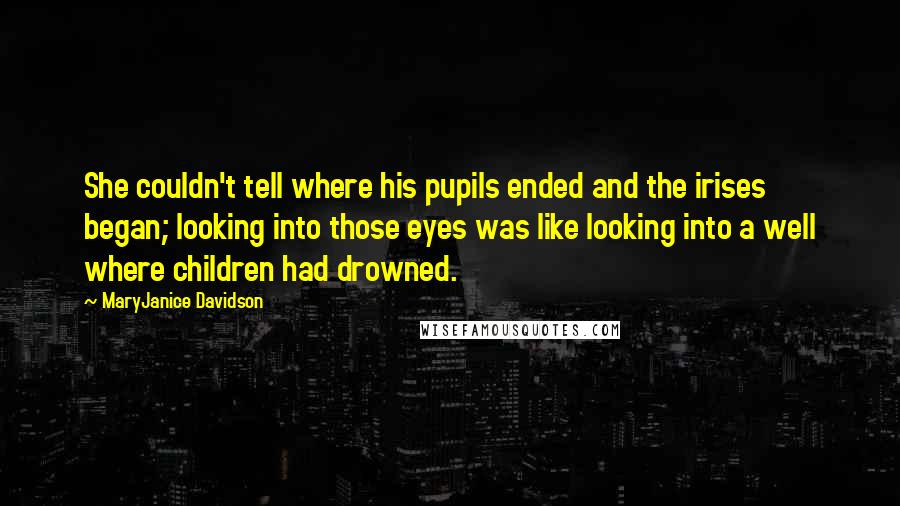 MaryJanice Davidson Quotes: She couldn't tell where his pupils ended and the irises began; looking into those eyes was like looking into a well where children had drowned.