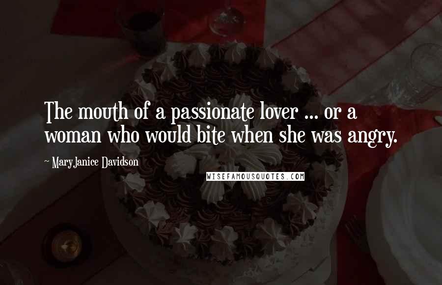 MaryJanice Davidson Quotes: The mouth of a passionate lover ... or a woman who would bite when she was angry.