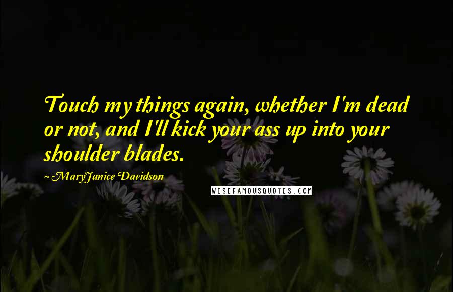 MaryJanice Davidson Quotes: Touch my things again, whether I'm dead or not, and I'll kick your ass up into your shoulder blades.