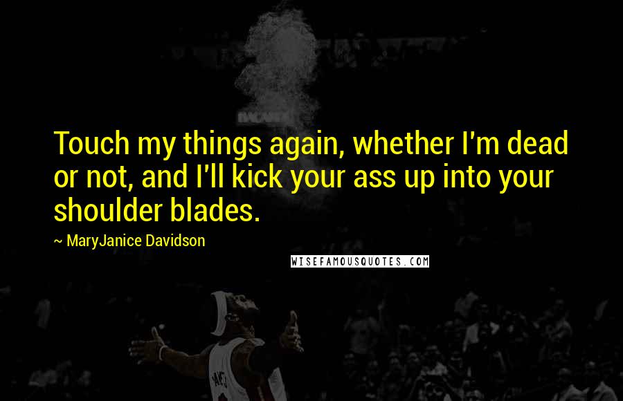 MaryJanice Davidson Quotes: Touch my things again, whether I'm dead or not, and I'll kick your ass up into your shoulder blades.