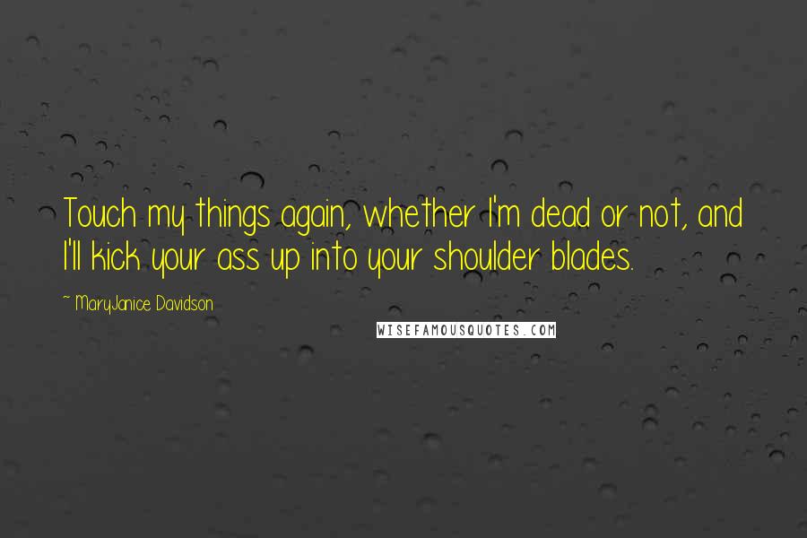 MaryJanice Davidson Quotes: Touch my things again, whether I'm dead or not, and I'll kick your ass up into your shoulder blades.