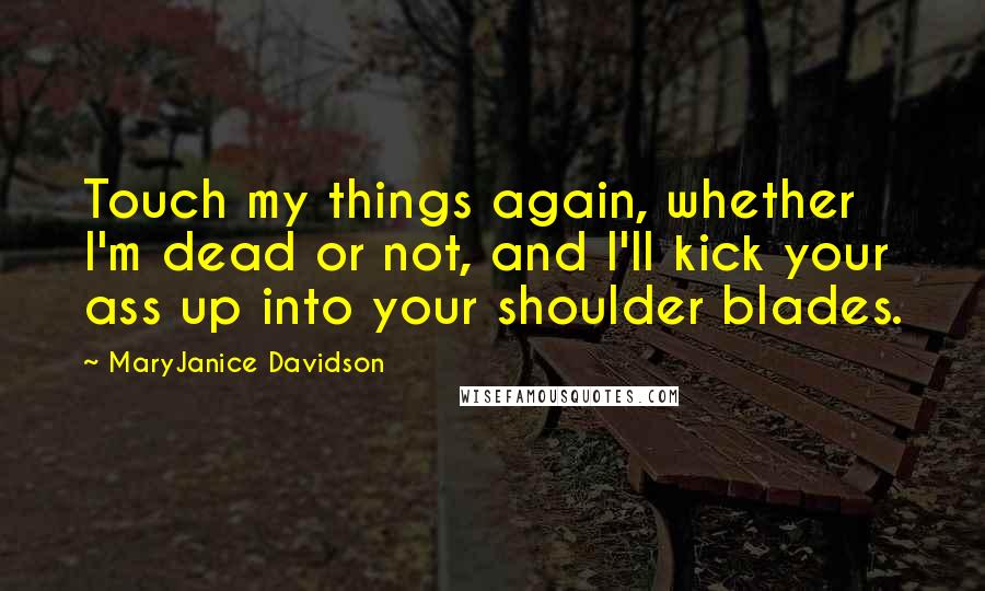 MaryJanice Davidson Quotes: Touch my things again, whether I'm dead or not, and I'll kick your ass up into your shoulder blades.