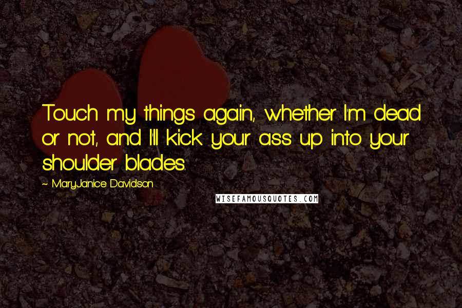 MaryJanice Davidson Quotes: Touch my things again, whether I'm dead or not, and I'll kick your ass up into your shoulder blades.