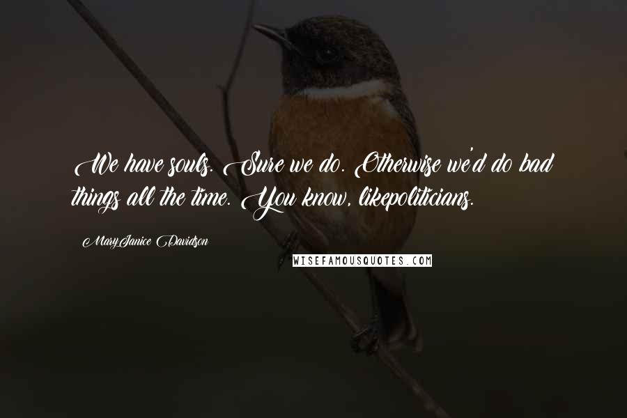 MaryJanice Davidson Quotes: We have souls. Sure we do. Otherwise we'd do bad things all the time. You know, likepoliticians.