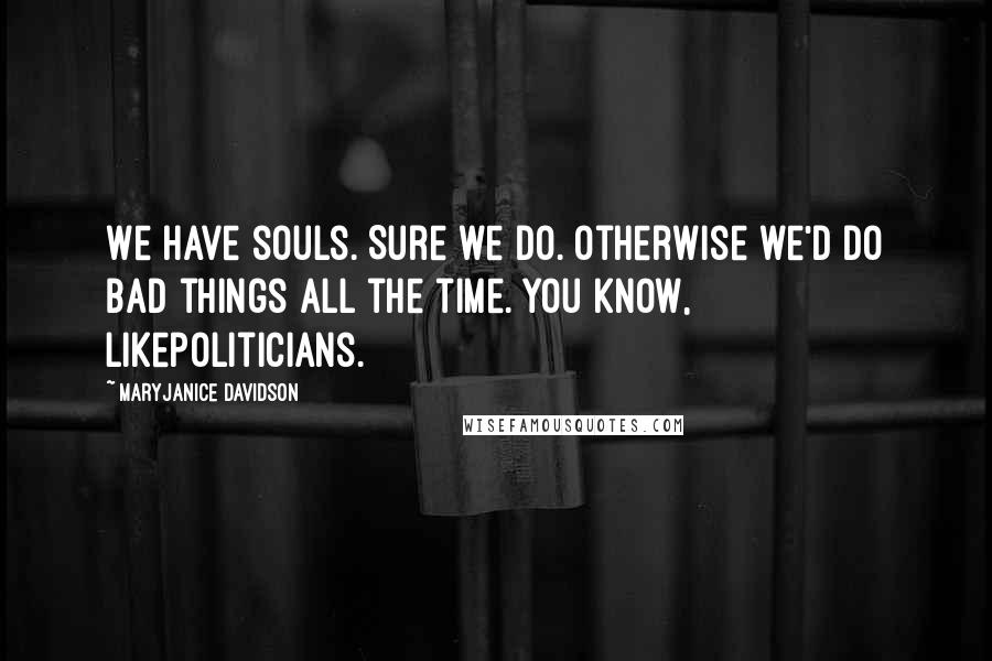 MaryJanice Davidson Quotes: We have souls. Sure we do. Otherwise we'd do bad things all the time. You know, likepoliticians.