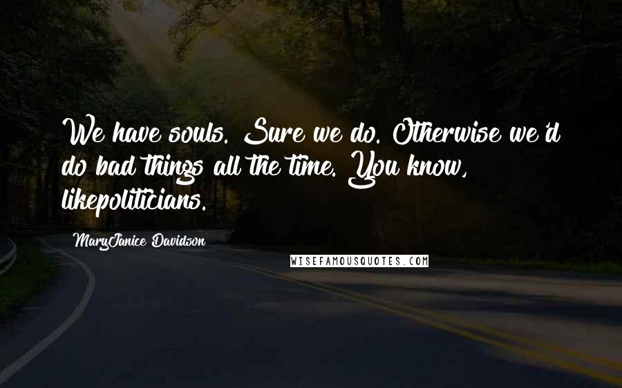 MaryJanice Davidson Quotes: We have souls. Sure we do. Otherwise we'd do bad things all the time. You know, likepoliticians.